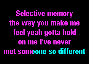Selective memory
the way you make me
feel yeah gotta hold
on me I've never
met someone so different