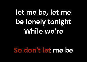 let me be, let me
be lonely tonight

While we're

So don't let me be