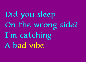 Did you sleep
On the wrong side?

I'm catching
A bad vibe