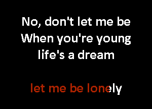 No, don't let me be
When you're young
life's a dream

let me be lonely