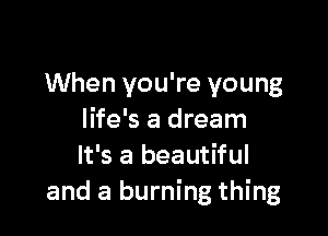When you're young

life's a dream
It's a beautiful
and a burning thing