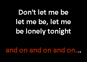 Don't let me be
let me be, let me

be lonely tonight

and on and on and on...