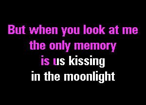 But when you look at me
the only memory

is us kissing
in the moonlight