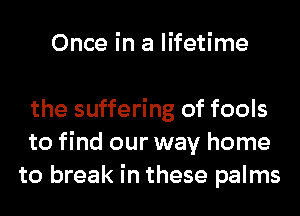 Once in a lifetime

the suffering of fools
to find our way home
to break in these palms