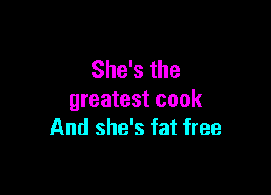 She's the

greatest cook
And she's fat free