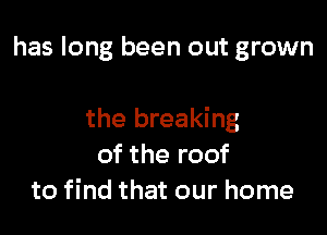 has long been out grown

the breaking
of the roof
to find that our home