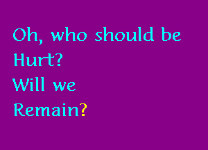 Oh, who should be
Hurt?

Will we
Remain?