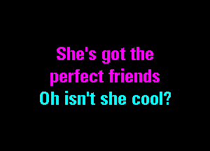 She's got the

perfect friends
on isn't she cool?