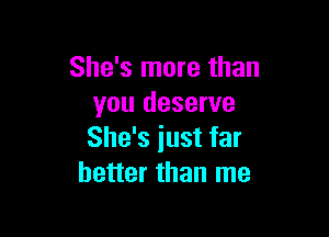 She's more than
you deserve

She's just far
better than me