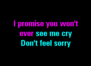 I promise you won't

ever see me cry
Don't feel sorry