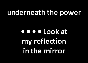 underneath the power

0 0 0 0 Look at
my reflection
in the mirror