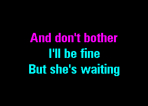 And don't bother

I'll be fine
But she's waiting