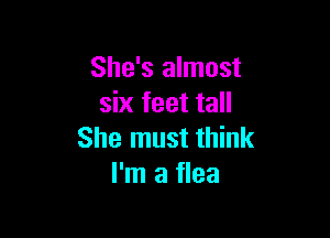 She's almost
six feet tall

She must think
I'm a flea