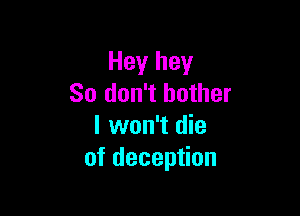 Hey hey
So don't bother

I won't die
of deception