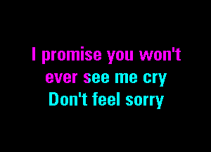 I promise you won't

ever see me cry
Don't feel sorry