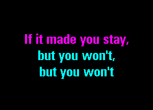 If it made you stay,

but you won't,
but you won't