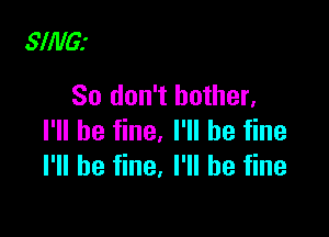 SllllG.'
So don't bother.

I'll be fine. I'll be fine
I'll be fine. I'll be fine