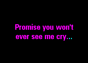 Promise you won't

BVBI' see me cry...