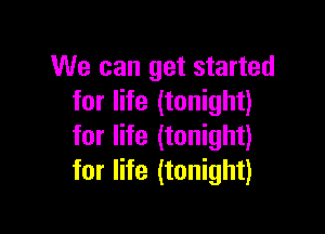 We can get started
for life (tonight)

for life (tonight)
for life (tonight)