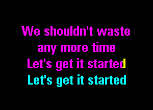 We shouldn't waste
any more time

Let's get it started
Let's get it started