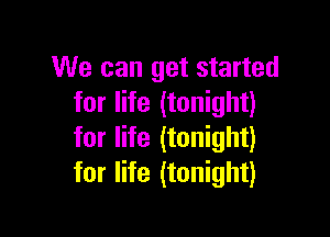 We can get started
for life (tonight)

for life (tonight)
for life (tonight)