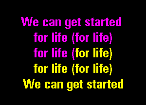 We can get started
for life (for life)

for life (for life)
for life (for life)
We can get started