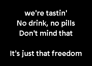 we're tastin'
No drink, no pills
Don't mind that

It's just that freedom
