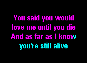 You said you would
love me until you die

And as far as I know
you're still alive