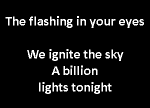 The flashing in your eyes

We ignite the sky
A billion
lights tonight