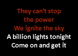 They can't stop
the power

We ignite the sky
A billion lights tonight
Come on and get it