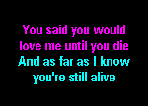 You said you would
love me until you die

And as far as I know
you're still alive