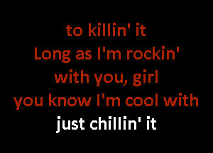 to killin' it
Long as I'm rockin'

with you, girl
you know I'm cool with
just chillin' it