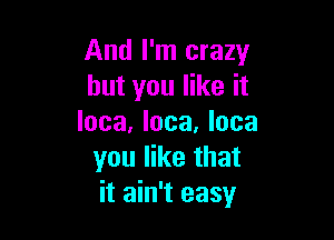 And I'm crazy
but you like it

Inca, Inca. lose
you like that
it ain't easy