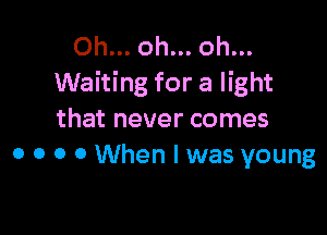 Oh... oh... oh...
Waiting for a light

that never comes
0 0 0 0 When I was young