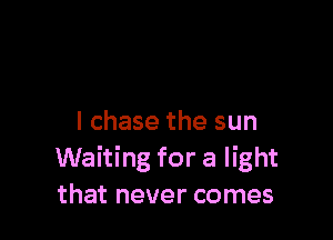 I chase the sun
Waiting for a light
that never comes