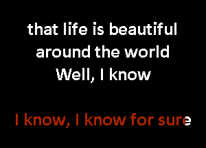 that life is beautiful

around the world
Well, I know

I know, I know for sure