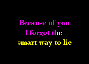 Because of you

I forgot the
smart way to lie