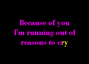 Because of you

I'm running out of

reasons to cry