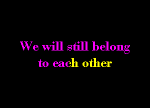 We will still belong

to each other