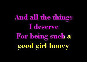 And all the things

I deserve
For being such a

good girl honey

g