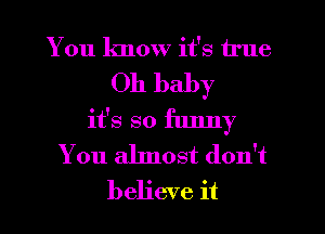 You know it's true
Oh baby
it's so funny
You almost don't
believe it