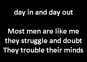 day in and day out

Most men are like me
they struggle and doubt
They trouble their minds