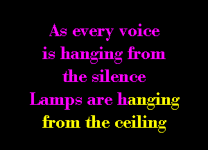 As every voice
is hanging from
the silence
Lamps are hanging
from the ceiling