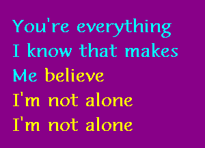 You're everything
I know that makes

Me believe
I'm not alone
I'm not alone