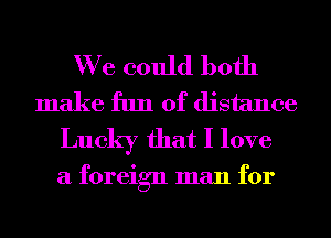 We could both
make fun of distance
Lucky that I love

a foreign man for