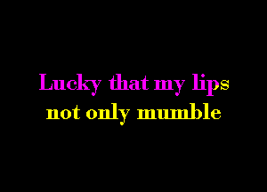 Lucky that my lips
not only mumble