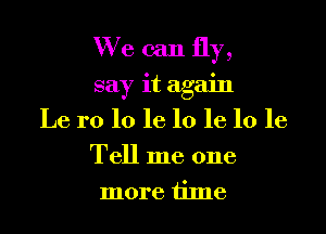 We can fly,
say it again
Le 1'0 10 16 10 16 10 16
Tell me one
more time