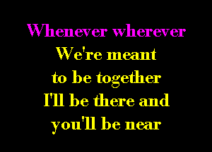 Whenever wherever
W e're meant

to be together
I'll be there and

you'll be near I