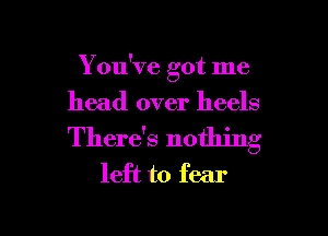 You've got me
head over heels

There's nothing
left to fear

g