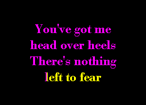 You've got me
head over heels

There's nothing
left to fear

g